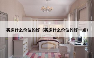 买床什么价位的好（买床什么价位的好一点）