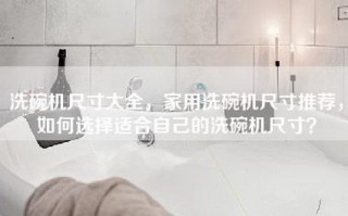 洗碗机尺寸大全，家用洗碗机尺寸推荐，如何选择适合自己的洗碗机尺寸？