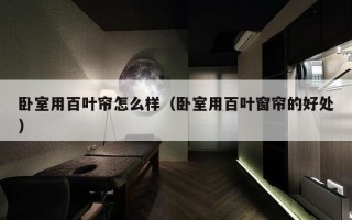 卧室用百叶帘怎么样（卧室用百叶窗帘的好处）