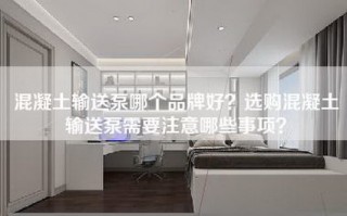 混凝土输送泵哪个品牌好？选购混凝土输送泵需要注意哪些事项？