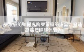 罗莱家纺如何选购罗莱家纺床品，打造高品质睡眠体验？