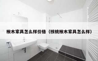 楸木家具怎么样价格（核桃楸木家具怎么样）