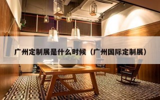 广州定制展是什么时候（广州国际定制展）