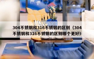 304不锈钢和316不锈钢的区别（304不锈钢和316不锈钢的区别哪个更好）