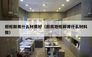 橱柜脚用什么材质好（厨房地柜脚用什么材料做）