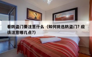 看防盗门要注意什么（如何挑选防盗门? 应该注意哪几点?）