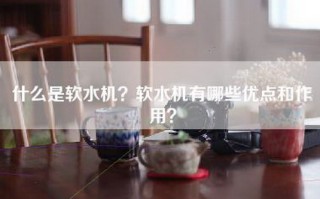 什么是软水机？软水机有哪些优点和作用？