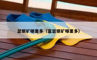 瑟银矿哪里多（富瑟银矿哪里多）