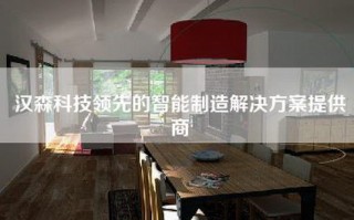 汉森科技领先的智能制造解决方案提供商