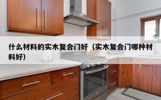 什么材料的实木复合门好（实木复合门哪种材料好）