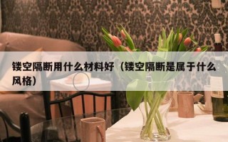 镂空隔断用什么材料好（镂空隔断是属于什么风格）