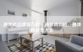 通体砖品牌排行榜，通体砖价格，通体砖种类大全