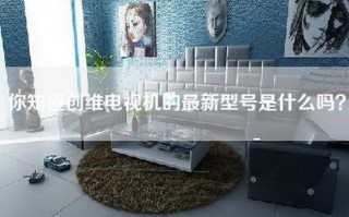 你知道创维电视机的最新型号是什么吗？