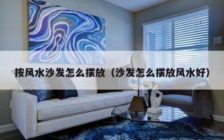按风水沙发怎么摆放（沙发怎么摆放风水好）