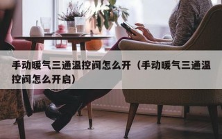 手动暖气三通温控阀怎么开（手动暖气三通温控阀怎么开启）