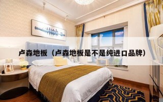 卢森地板（卢森地板是不是纯进口品牌）