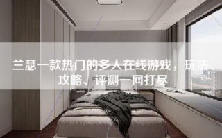 兰瑟一款热门的多人在线游戏，玩法、攻略、评测一网打尽