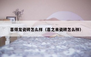 喜得龙瓷砖怎么样（喜之来瓷砖怎么样）