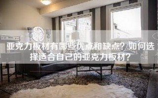 亚克力板材有哪些优点和缺点？如何选择适合自己的亚克力板材？