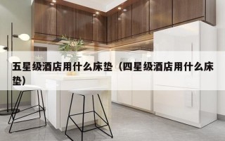 五星级酒店用什么床垫（四星级酒店用什么床垫）