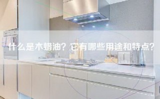 什么是木蜡油？它有哪些用途和特点？