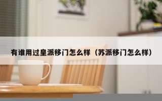有谁用过皇派移门怎么样（苏派移门怎么样）