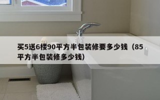 买5送6楼90平方半包装修要多少钱（85平方半包装修多少钱）