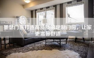 墨瑟门窗打造高品质的定制门窗，让家更温馨舒适