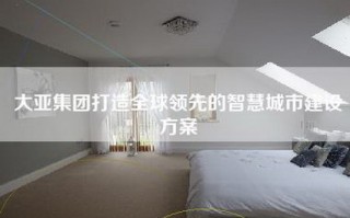 大亚集团打造全球领先的智慧城市建设方案