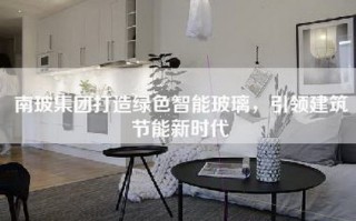 南玻集团打造绿色智能玻璃，引领建筑节能新时代