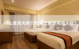什么是消火栓？如何正确使用消火栓？