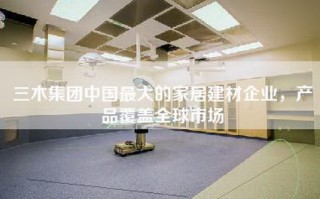 三木集团中国更大的家居建材企业，产品覆盖全球市场