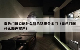 白色门窗口配什么颜色钛美合金门（白色门配什么颜色窗户）