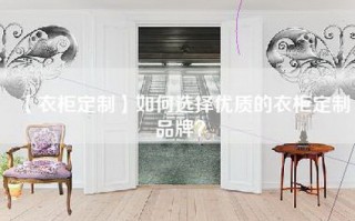 【衣柜定制】如何选择优质的衣柜定制品牌？