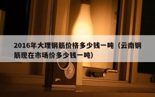 2016年大理钢筋价格多少钱一吨（云南钢筋现在市场价多少钱一吨）