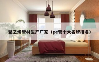 聚乙烯管材生产厂家（pe管十大名牌排名）