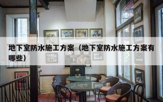 地下室防水施工方案（地下室防水施工方案有哪些）