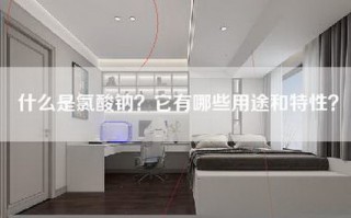 什么是氯酸钠？它有哪些用途和特性？