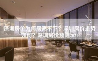 深圳房价为何居高不下？深圳房价走势如何？深圳房价预测2021