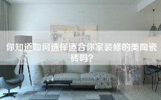 你知道如何选择适合你家装修的美陶瓷砖吗？