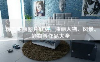 精美油画图片欣赏，油画人物、风景、静物等作品大全