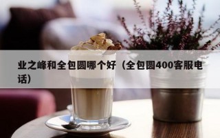 业之峰和全包圆哪个好（全包圆400客服电话）