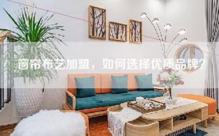 窗帘布艺加盟，如何选择优质品牌？