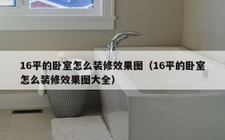 16平的卧室怎么装修效果图（16平的卧室怎么装修效果图大全）