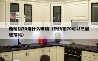 断桥铝70用什么玻璃（断桥铝70可以三层玻璃吗）