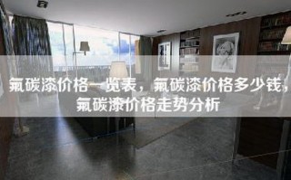 氟碳漆价格一览表，氟碳漆价格多少钱，氟碳漆价格走势分析