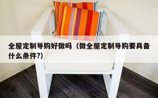 全屋定制导购好做吗（做全屋定制导购要具备什么条件?）