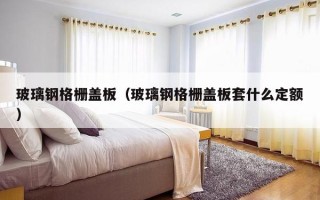 玻璃钢格栅盖板（玻璃钢格栅盖板套什么定额）