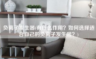 负离子发生器(有什么作用？如何选择适合自己的负离子发生器？)