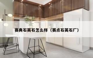 赛典石英石怎么样（赛点石英石厂）